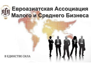 Евроазиатская Ассоциация Малого и Среднего БизнесаВ ЕДИНСТВЕ СИЛА