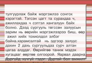 тулгуурлаж байж мэргэжлээ сонгох
хэрэгтэй. Тэгсэн цагт та сурахдаа ч,
ажиллахдаа ч сэтгэл хангалуун байх
болно. Дээд сургууль төгссөн залуусын
зарим нь өөрийн мэргэжлээрээ биш, өөр
 ажил хийх тохиолдол элбэг
байна.харамсалтай нь эдгээр залуус
дахин 2 дахь сургуульдаа сурч алтан
цагаа алддаг. Өөрийгөө таниж мэдэх
хугацааг өөртөө олгоорой. Яарвал даарна.
Дургүйд хүчгүй гэдэг. Дуртай бол амжилт
 