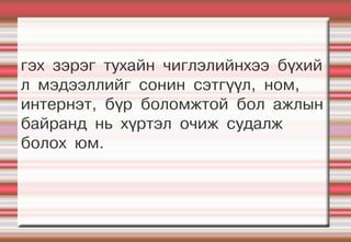 гэх зэрэг тухайн чиглэлийнхээ бүхий
л мэдээллийг сонин сэтгүүл, ном,
интернэт, бүр боломжтой бол ажлын
байранд нь хүртэл очиж судалж
болох юм.
 
