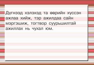 Дүгнээд хэлэхэд та өөрийн хүссэн
ажлаа хийж, тэр ажилдаа сайн
мэргэшиж, тогтвор суурьшилтай
ажиллах нь чухал юм.
 