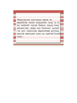 Мэргэжлээ сонгохын өмнө та
өөрийгөө танин мэдэхийн тулд та яг
юу хийхийг хүсэж байна, юунд илүү
авъяастай, ямар хүн болохыг хүсдэг
гэх мэт зүйлсээр өөринйхөө дотоод
хүнтэй ярилцаж үзэх нь зүйтэй.Үүний
тулд :
 