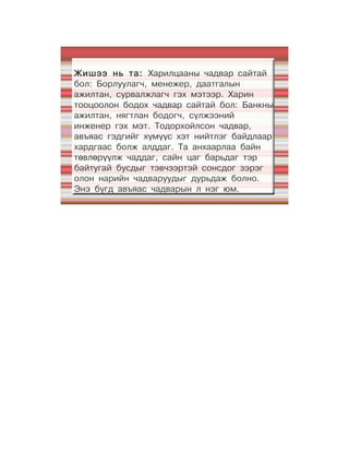 Жишээ нь та: Харилцааны чадвар сайтай
бол: Борлуулагч, менежер, даатгалын
ажилтан, сурвалжлагч гэх мэтээр. Харин
тооцоолон бодох чадвар сайтай бол: Банкны
ажилтан, нягтлан бодогч, сүлжээний
инженер гэх мэт. Тодорхойлсон чадвар,
авъяас гэдгийг хүмүүс хэт нийтлэг байдлаар
хардгаас болж алддаг. Та анхаарлаа байн
төвлөрүүлж чаддаг, сайн цаг барьдаг тэр
байтугай бусдыг тэвчээртэй сонсдог зэрэг
олон нарийн чадваруудыг дурьдаж болно.
Энэ бүгд авъяас чадварын л нэг юм.
 