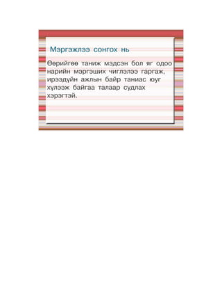 Мэргэжлээ сонгох нь
Өөрийгөө таниж мэдсэн бол яг одоо
нарийн мэргэших чиглэлээ гаргаж,
ирээдүйн ажлын байр таниас юуг
хүлээж байгаа талаар судлах
хэрэгтэй.
 