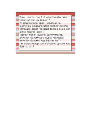 Таны сонгох гэж буй мэргэжлийн эрэлт
хэрэгцээ хэр их байна ?
Уг мэргэжлийн эрэлт хэрэгцээ нь
нийгмийн шаардлагатай холбоотойгоор
нэмэгдэх эсвэл багасах талаар ямар нэг
шинж байгаа эсэх ?
Төрийн болон хувийн байгууллагад
ажиллах боломжоос гадна хувиараа
ажиллах боломж хэр байгаа вэ ?
 Уг мэргэжлээр ажиллагсдын орлого хэр
байгаа вэ ?
 