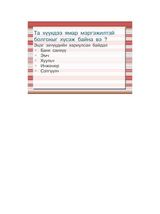Та хүүхдээ ямар мэргэжилтэй
болгохыг хүсэж байна вэ ?
Эцэг эхчүүдийн хариулсан байдал
ü
  Банк санхүү
ü
  Эмч
ü
  Хуульч
ü
  Инженер
ü
  Сэтгүүлч
 