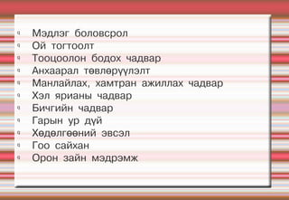 q
    Мэдлэг боловсрол
q
    Ой тогтоолт
q
    Тооцоолон бодох чадвар
q
    Анхаарал төвлөрүүлэлт
q
    Манлайлах, хамтран ажиллах чадвар
q
    Хэл ярианы чадвар
q
    Бичгийн чадвар
q
    Гарын ур дүй
q
    Хөдөлгөөний эвсэл
q
    Гоо сайхан
q
    Орон зайн мэдрэмж
 