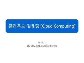 클라우드 컴퓨팅 (Cloud Computing) 2011. 3. By 담요 (@Linusblanket17) 