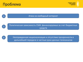 ПроблемаАтака на свободный интернет4Политическая зависимость СМИ, финансируемых за счет бюджетных средств5Неоправданная национализация и отсутствие прозрачности в дальнейшей передаче в частные руки данных телеканалов 6