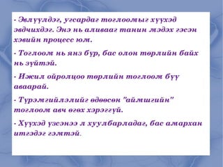 - Эвлүүлдэг, угсардаг тоглоомыг хүүхэд эвдчихдэг. Энэ нь аливааг танин мэдэх гэсэн хэвийн процесс юм. - Тоглоом нь янз бүр, бас олон төрлийн байх нь зүйтэй. - Ижил ойролцоо төрлийн тоглоом бүү аваарай. - Түрэмгийлэлийг өдөөсөн "аймшгийн" тоглоом авч өгөх хэрэггүй. - Хүүхэд үзсэнээ л хуулбарладаг, бас амархан итгэдэг гэмтэй . 