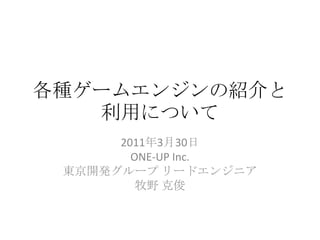 各種ゲームエンジンの紹介と利用について 2011年3月30日 ONE-UPInc. 東京開発グループ リードエンジニア 牧野 克俊 