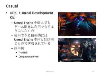 Casual<br />UDK（UnrealDevelopmentKit）<br />UnrealEngineを個人でもゲーム開発に利用できるようにしたもの<br />使用できる技術的には UnrealEngine 本体とほぼ同じもので構成され...