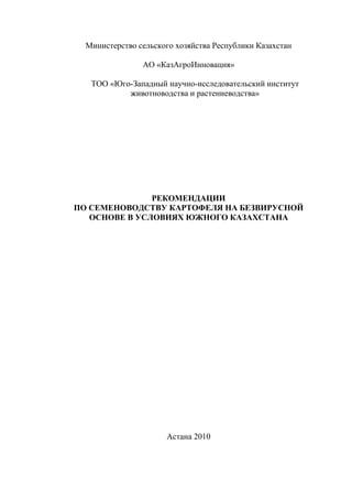 Министерство сельского хозяйства Республики Казахстан

                АО «КазАгроИнновация»

   ТОО «Юго-Западный научно-исследовательский институт
           животноводства и растениеводства»




               РЕКОМЕНДАЦИИ
ПО СЕМЕНОВОДСТВУ КАРТОФЕЛЯ НА БЕЗВИРУСНОЙ
   ОСНОВЕ В УСЛОВИЯХ ЮЖНОГО КАЗАХСТАНА




                      Астана 2010
 