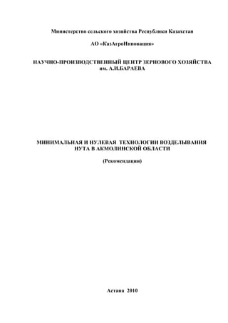 Министерство сельского хозяйства Республики Казахстан

                  АО «КазАгроИнновация»


НАУЧНО-ПРОИЗВОДСТВЕННЫЙ ЦЕНТР ЗЕРНОВОГО ХОЗЯЙСТВА
                  им. А.И.БАРАЕВА




МИНИМАЛЬНАЯ И НУЛЕВАЯ ТЕХНОЛОГИИ ВОЗДЕЛЫВАНИЯ
         НУТА В АКМОЛИНСКОЙ ОБЛАСТИ

                       (Рекомендации)




                        Астана 2010
 