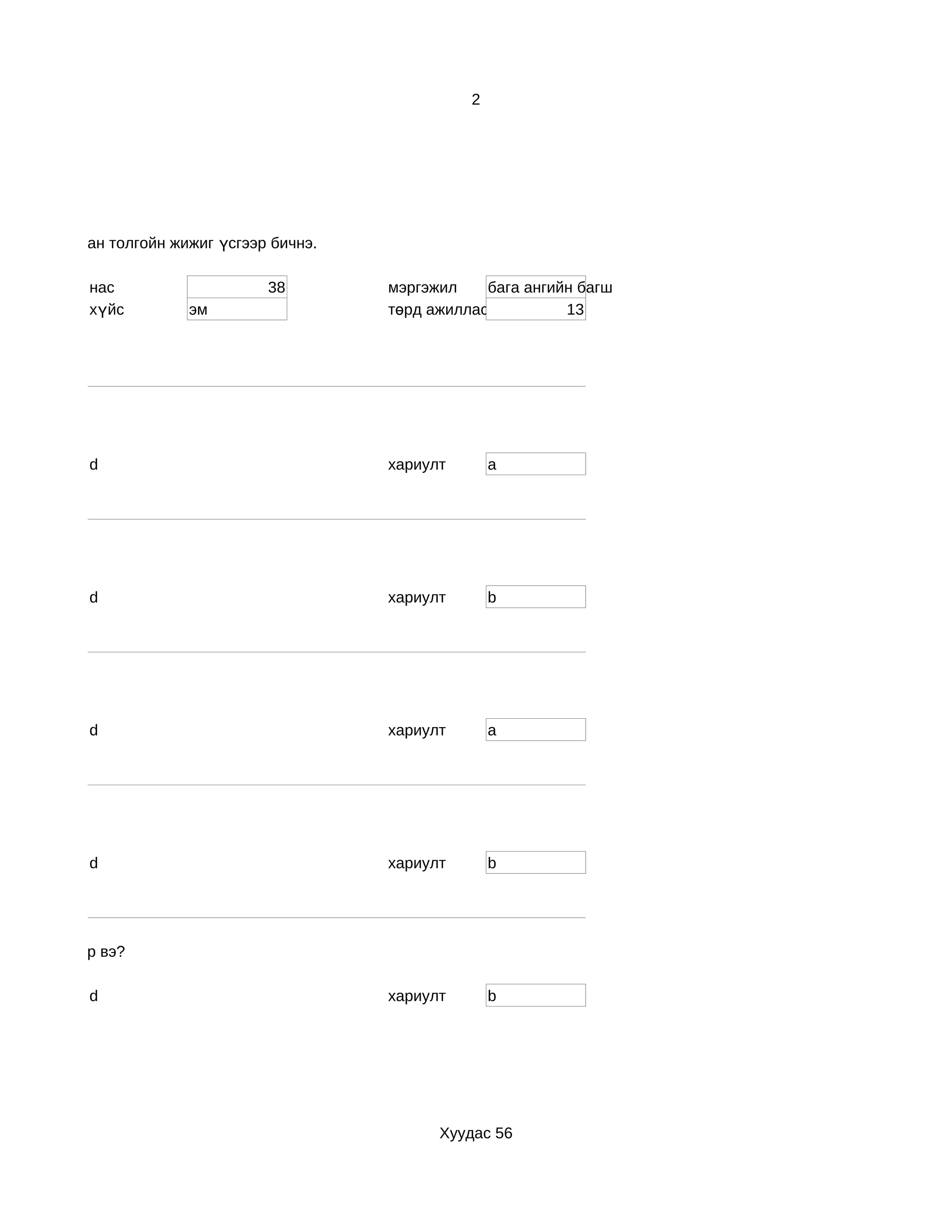 2




ө латин цагаан толгойн жижиг үсгээр бичнэ.

            нас                    38        мэргэжил    бага ангийн багш
            хүйс         эм                  төрд ажилласан жил    13




            d                                хариулт       a




            d                                хариулт       b




            d                                хариулт       a




            d                                хариулт       b




н түвшин хэр вэ?

            d                                хариулт       b




                                                   Хуудас 56
 