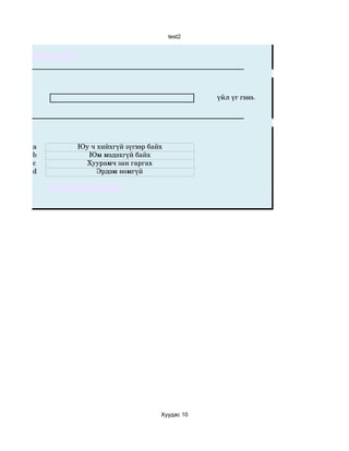 test2




                                       үйл үг гэнэ.




a   Юу ч хийхгүй зүгээр байх
b     Юм мэдэхгүй байх
c     Хуурамч зан гаргах
d        Эрдэм номгүй




                           Хуудас 10
 