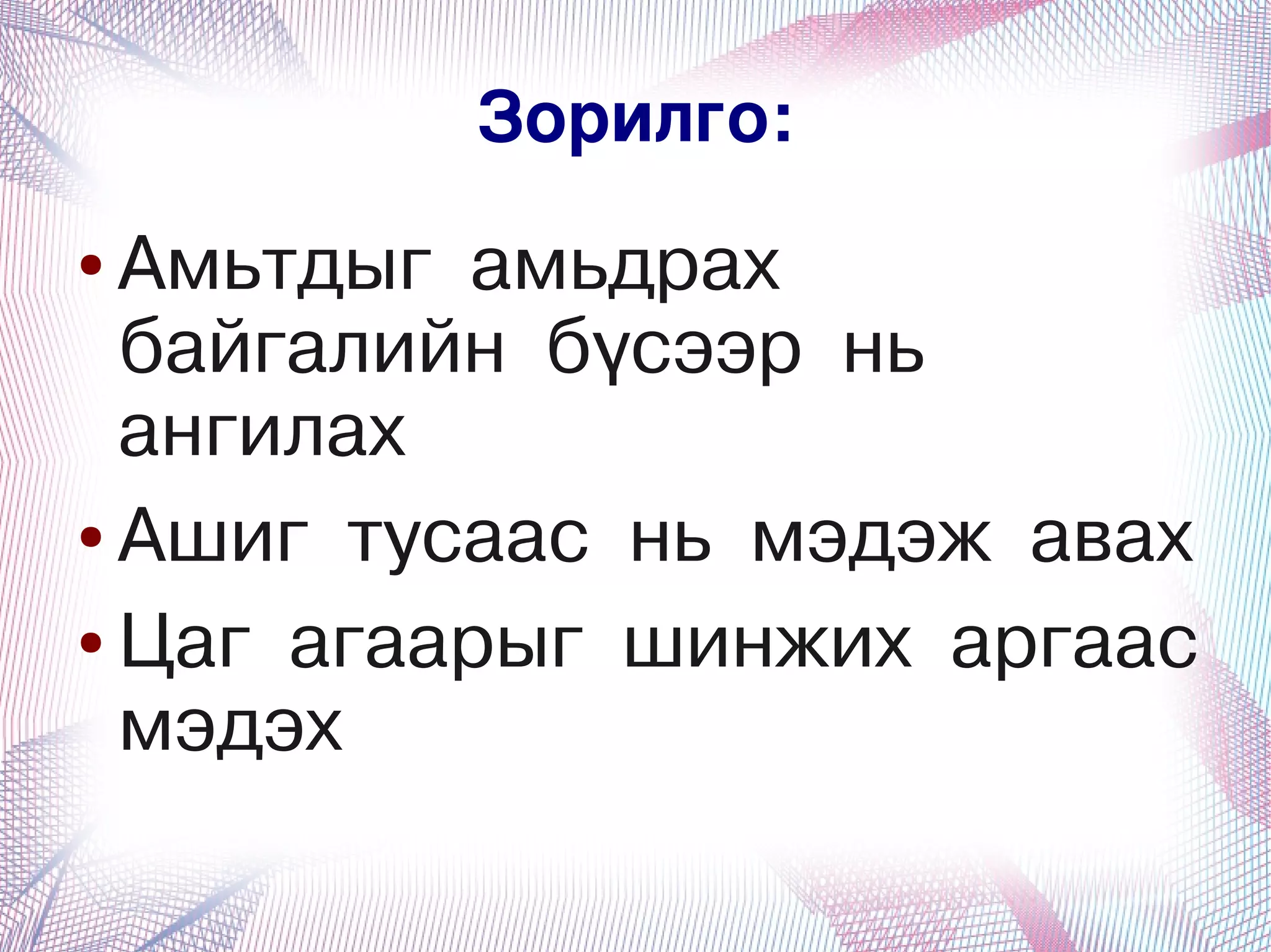 Зорилго:
    ● Амьтдыг амьдрах
      байгалийн бүсээр нь
      ангилах
    ● Ашиг тусаас нь мэдэж авах


    ● Цаг агаарыг шинжих аргаас

      мэдэх
                  
 