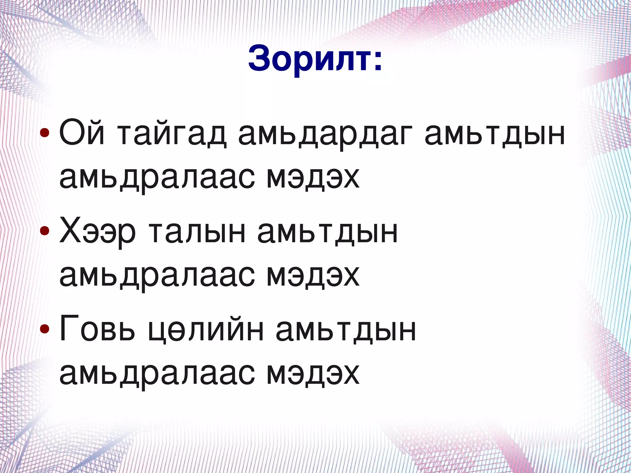 Зорилт:
    ●   Ой тайгад амьдардаг амьтдын 
        амьдралаас мэдэх
    ●   Хээр талын амьтдын 
        амьдралаас мэдэх
    ●   Говь цөлийн амьтдын 
        амьдралаас мэдэх
                      
 