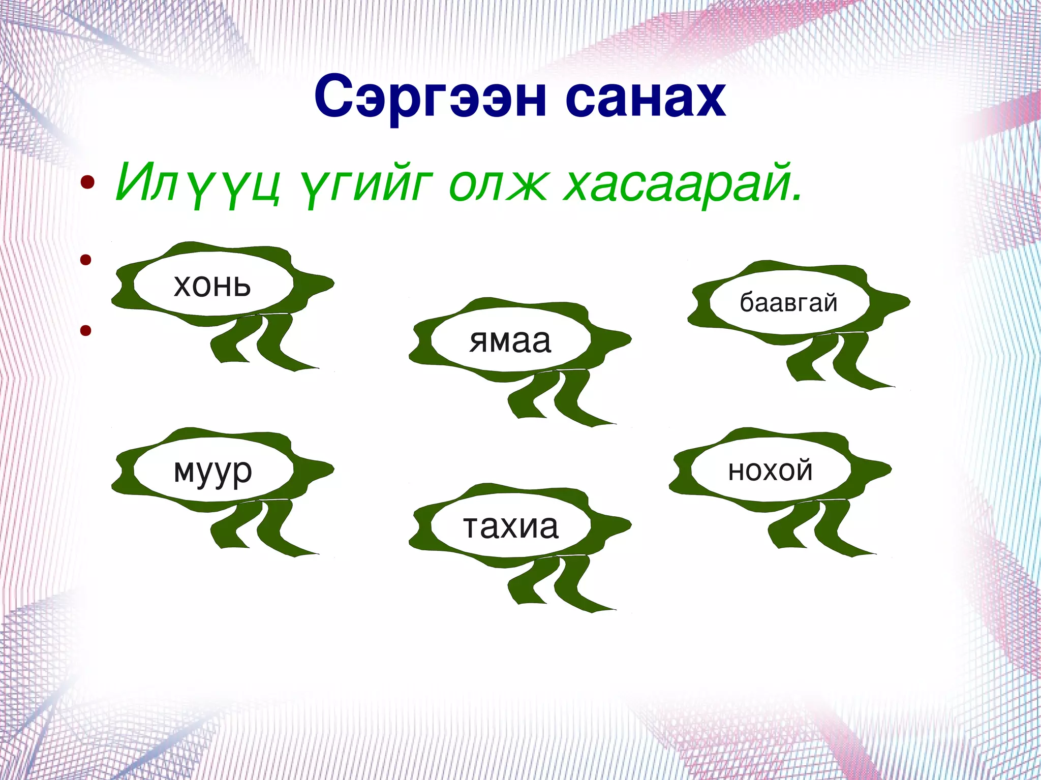 Сэргээн санах
    ●   Илүүц үгийг олж хасаарай.
    ●
          хонь                   баавгай
    ●
                     ямаа


          муур                нохой
                     тахиа




                        
 