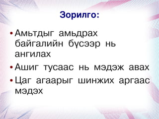 Зорилго:
    ● Амьтдыг амьдрах
      байгалийн бүсээр нь
      ангилах
    ● Ашиг тусаас нь мэдэж авах


    ● Цаг агаарыг шинжих аргаас

      мэдэх
                  
 