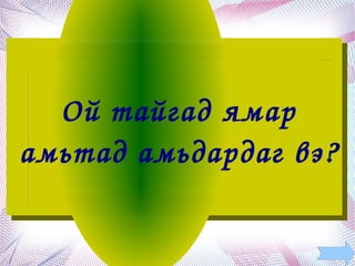 Ой тайгад ямар 
амьтад амьдардаг вэ?  

           
 