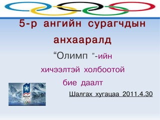 5-р ангийн сурагчдын
     анхааралд
     “Олимп ”-ийн
   хичээлтэй холбоотой
       бие даалт
         Шалгах хугацаа 2011.4.30
 