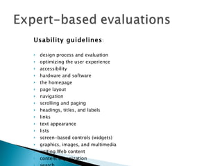 Usability guidelines : design process and evaluation  optimizing the user experience  accessibility  hardware and software the homepage  page layout navigation  scrolling and paging headings, titles, and labels  links  text appearance  lists screen-based controls (widgets)  graphics, images, and multimedia writing Web content  content organization  search  usability testing  