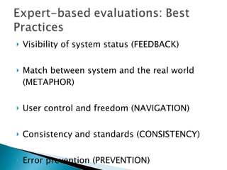 Visibility of system status ( FEEDBACK ) Match between system and the real world (METAPHOR)  User control and freedom (NAVIGATION)  Consistency and standards (CONSISTENCY) Error prevention (PREVENTION)  