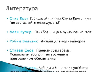 Стив Круг   Веб-дизайн: книга Стива Круга, или  “ не заставляйте меня думать! ” Алан Купер  Психбольница в руках пациентов Робин Вильямс   Дизайн для недизайнеров Стивен Сеов  Проектируем время. Психология восприятия времени в программном обеспечении Якоб Нильсен   Веб-дизайн: анализ удобства использования веб-сайтов по движению глаз 