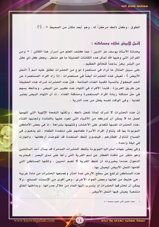 ‫عجائب صنع اهلل‬




              ‫الطوق ، وكان ذلك مركزاً له ، وهو أبعد مكان من المحيط « . (7)‬


                                                 ‫النمل األبيض غذاؤه ومساكنه :‬

  ‫يحدثنا األستاذ يوسف عز الدين : عما كشف العلم من أسرار هذا الكائن : « ومن‬
  ‫الغرائز التي وهبها اهلل لمثل هذه الكائنات الضئيلة ما هو مذهل ، يجعل كل ذي عقل‬
                                            ‫من البشر يخر ساجداً للخالق العظيم .‬
                                                                   ‫ّ‬
  ‫على سبيل المثال ما نراه في مستعمرة نوع من الحشرات نطلق عليه اسم ( النمل‬
  ‫األبيض ) ، تعيش هذه الحشرات أيضا في مستعمرات ، إذا زاد أفراد المستعمرة عن‬
                                              ‫ً‬
  ‫الحد المعقول بالنسبة لكمية الغذاء المتاحة ، فإن هذه الحشرات تدرك هذه الحقيقة‬
                                    ‫ّ‬
  ‫عن طريق الغريزة ، فتبدأ األفراد في التهام عدد كبير من البيض ، وبذلك يسهم‬
  ‫في حل مشكلة زيادة أفراد المستعمرة ومشكلة الغذاء ، إذ أن التهام البيض يعتبر‬
                                                                         ‫ّ‬
                                   ‫تغذية ، وفي الوقت نفسه يقلل من عدد الذرية .‬

  ‫إن هذه الحشرات ال تدرك لماذا تفعل ذلك ، ولكنها النفحة اإللهية التي تلهمها‬
                                ‫ّ‬                                               ‫ّ‬
  ‫لعمل ما ال يمكن أن تدركه من األشياء التي تعود عليها بالفائدة وتجنبها الفناء‬
  ‫.هذه الحشرات نفسها تتغذى على األخشاب وتلتهمها بشراهة ، إذ في بعض األماكن‬
  ‫الموبوءة بها قد يتناول أفراد األسرة طعامهم على منضدة الطعام ، ثم يذهبون في‬
  ‫الصباح لتناول إفطارهم ، فيجدون تلك المنضدة قد تقوضت أركانها ، وانهارت‬
                                                                  ‫في ليلة واحدة .‬
  ‫وفي بعض جهات استراليا الموبوءة بتلك الحشرات المدمرة قد يسأل أحد السائحين‬
  ‫وهو ناظر من نافذة القطار عن اسم القرية التي رآها على مدى البصر ، فيعتريه‬
  ‫الذهول عندما يخبرونه أن تلك القرية ال تضم آدميين ، ولكنها المساكن التي‬
                                                   ‫أقامها النمل األبيض ليعيش بها .‬
  ‫هذه المساكن ترتفع عن سطح األرض عدة أمتار وتصنعها الحشرات من مادة غريبة‬
  ‫، هي خليط من لعابها وبعض المواد األخرى ، وهي أقوى من اإلسمنت المسلح ، وال‬
  ‫يمكن أن تخترقها الحشرات أو يتسرب إليها الماء من خالل جدرانها ، وبداخلها أنفاق‬
                                                 ‫متشعبة يعيش فيها النمل األبيض .‬

                                                          ‫شفاء العليل البن القيم صفحة 104‬   ‫7‬




‫‪www.knowingallah.com‬‬                    ‫41‬              ‫نسخة مجانية تهدى وال تباع‬
 