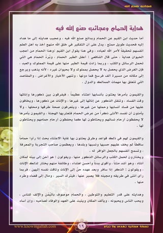‫عجائب صنع اهلل‬




                         ‫هداية الحمام وعجائب صنع اهلل فيه‬
  ‫أما حديث ابن القيم عن الحمام وبدائع صنع اهلل فيه ، وعجيب هدايته إلى ما هداه‬
  ‫إليه فحديث طويل ممتع ، يدل على أن التفكير في خلق اهلل منهج أخذ به أهل العلم‬
  ‫أنفسهم تحقيقا ألمر اهلل لعباده ، وفي هذا يقول ابن القيم :وهذا الحمام من أعجب‬
                                                                 ‫ً‬
  ‫الحيوان هداية ، حتى قال الشافعي : أعقل الطير الحمام ، وبرد الحمام هي التي‬
                   ‫ُ ُ‬
  ‫تحمل الرسائل والكتب ، وربما زادت قيمة الطير منها على قيمة المملوك والعبد ،‬
  ‫فإن الغرض الذي يحصل به ال يحصل بمملوك وال بحيوان غيره ؛ ألنه يذهب ويرجع‬
  ‫إلى مكانه من مسيرة ألف فرسخ فما دونها ، وتنهي األخبار واألغراض ، والمقاصد‬
                                        ‫التي تتعلق بها مهمات الممالك والدول .‬

  ‫والقيمون بأمرها يعتنون بأنسابها اعتناء عظيما ، فيفرقون بين ذكورها وإناثها‬
                                  ‫ً‬
  ‫وقت الفساد ، وتنقل الذكور عن إناثها إلى غيرها ، واإلناث عن ذكورها ، ويخافون‬
  ‫عليها من فساد أنسابها وحملها من غيرها ، ويتعرفون صحة طرقها ومحلها ، وال‬
  ‫يأمنون أن تفسد األنثى ذكراً من عرض الحمام فتعتريها الهجنة ، والقيمون بأمرها‬
  ‫ال يحفظون أرحام نسائهم ويحتاطون لها كما يحفظون أرحام حمامهم ويحتاطون‬
                                                                          ‫لها .‬

  ‫والقيمون لهم في ذلك قواعد وطرق يعتنون بها غاية االعتناء بحث إذا رأوا حماما‬
  ‫ً‬
  ‫ساقطا لم يخف عليهم حسبها ونسبها وبلدها ، ويعظمون صاحب التجربة والمعرفة‬   ‫ً‬
                                               ‫، وتسمح أنفسهم بالجعل الوافر له .‬
  ‫ويختارون لحمل الكتب والرسائل الذكور منها ، ويقولون : هو أحن إلى بيته لمكان‬
  ‫أنثاه ، وهو أشد متنا ، وأقوى بدنا وأحسن اهتداء ، وطائفة منهم يختار لذلك اإلناث‬
                                                  ‫ً‬           ‫ً‬
  ‫، ويقولون : الذكر إذا سافر وبعد عهده حن إلى اإلناث وتاقت نفسه إليهن ، فربما‬
                                        ‫ّ‬
  ‫رأى أنثى في طريقه ومجيئه فال يصبر عنها ، فيترك السير ، ومال إلى قضاء وطره‬
                                                                           ‫منها .‬

  ‫وهدايته على قدر التعليم والتوطين ، والحمام موصوف باليمن واإللف للناس ،‬
                    ‫ُْ‬
  ‫ويحب الناس ويحبونه ، ويألف المكان ويثبت على العهد والوفاء لصاحبه ، وإن أساء‬




‫‪www.knowingallah.com‬‬                   ‫91‬              ‫نسخة مجانية تهدى وال تباع‬
 