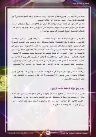 ‫عجائب صنع اهلل‬




  ‫تصل في النهاية إلى جميع الخاليا تقريبا ، وبهذا التنظيم يدخل (األوكسجين) من‬
                                       ‫ً‬
                           ‫الفتحات الخارجية ، ويصل مباشرة إلى خاليا الجسم .‬
  ‫أما في اإلنسان وفي عديد من الحيوانات األخرى فإن (األوكسجين) يصل إلى أنسجة‬
                              ‫ّ‬                                              ‫ّ‬
  ‫الجسم عن طريق الخاليا الدموية الحمراء التي تسبح في الدم ، ويوجد بداخل هذه‬
                               ‫الخاليا الدموية المادة المسماة (بالهيموجولبين) .‬

  ‫الخواص العجيبة لهذه المادة سرعة اتحادها ( باألوكسجين ، وثاني أوكسيد‬
  ‫الكربون ) والقدرة على االنفصال عنهما بسهولة . فإذا وصلت هذه الخاليا الدموية‬
  ‫إلى الرئتين ، فإنها تتحمل األوكسجين ، وتسير مع الدورة الدموية حتى تصل إلى‬
  ‫الشعيرات الدموية الدقيقة التي في األنسجة ، فينفصل األوكسجين عنها وينفذ إلى‬
  ‫األنسجة من خالل الجدران الرقيقة للشعيرات الدموية حيث يستخدم (ألكسدة)‬
  ‫المواد الغذائية ، وينفذ إليها من األنسجة ( ثاني أوكسيد الكربون ) الناتج من‬
  ‫عملية ( األكسدة ) الذي تحمله إلى الرئتين حيث ينفصل عن ( الهيموجلوبين )‬
  ‫، ويتخلص منه الجسم عن طريق الزفير ، ثم يتحمل من جديد (باألوكسجين)‬
                                                                    ‫...وهكذا .‬
  ‫ويحدث التنفس بوسائل عديدة في الحيوانات المختلفة ، ولكن النتيجة في جميع‬
  ‫الحاالت واحدة ، وهي وصول (األوكسجين) إلى خاليا الجسم ، والتخلص من (‬
                                                      ‫ثاني أوكسيد الكربون) .‬


                                           ‫وهذا يدل داللة قاطعة على شيئين :‬

  ‫األول : أن هذا التقدير الدقيق ال بد أن يكون من فعل خالق مدبر مقدر ، إذ إنه ال‬
       ‫ّ‬                                                             ‫ّ‬
    ‫يمكن أن يحدث شيء بطرق مختلفة ، ليؤدي لنتيجة واحدة عن طريق المصادفة .‬
  ‫والشيء الثاني : أن الخالق واحد أحد ، إذ أن أسلوب الخلق مبني على أساس واحد ،‬
                                                             ‫ّ‬
                                          ‫ويؤدي إلى نتيجة واحدة ال تتغير « .‬




‫‪www.knowingallah.com‬‬                  ‫93‬              ‫نسخة مجانية تهدى وال تباع‬
 