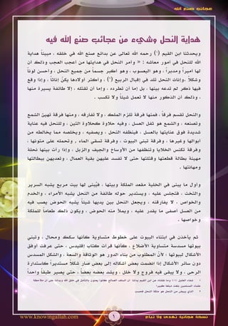 ‫عجائب صنع اهلل‬




            ‫هداية النحل وشيء من عجائب صنع اهلل فيه‬
  ‫ويحدثنا ابن القيم (1) رحمه اهلل تعالى عن بدائع صنع اهلل في خلقه ، مبينا هداية‬
        ‫ً‬
  ‫اهلل للنحل في أمور معاشه : « وأمر النحل في هدايتها من أعجب العجب وذلك أن‬
  ‫لها أميراً ومدبراً ، وهو اليعسوب ، وهو أكبر جسما من جميع النحل ، وأحسن لونا‬
  ‫ً‬                              ‫ً‬
  ‫وشكال .وإناث النحل تلد في إقبال الربيع (2) ، وأكثر أوالدها يكن إناثا ، وإذا وقع‬
             ‫ً‬     ‫ّ‬                                                        ‫ً‬
  ‫فيها ذكر لم تدعه بينها ، بل إما أن تطرده ، وإما أن تقتله ، إال طائفة يسيرة منها‬
                                   ‫، وذلك أن الذكور منها ال تعمل شيئا وال تكسب .‬
                                              ‫ً‬

  ‫والنحل تقسم فرقا ، فمنها فرقة تلزم الملك ، وال تفارقه ، ومنها فرقة تهيئ الشمع‬
                                                               ‫ً‬
  ‫وتصنعه ، والشمع هو ثفل العسل ، وفيه حالوة كحالوة التين ، وللنحل فيه عناية‬
  ‫شديدة فوق عنايتها بالعسل ، فينظفه النحل ، ويصفيه ، ويخلصه مما يخالطه من‬
  ‫أبوالها وغيرها ، وفرقة تبني البيوت ، وفرقة تسقي الماء , وتحمله على متونها ،‬
  ‫وفرقة تكنس الخاليا وتنظفها من األوساخ والجيف والزبل ، وإذا رأت بينها نحلة‬
  ‫مهينة بطالة قطعتها وقتلتها حتى ال تفسد عليهن بقية العمال ، وتعديهن ببطالتها‬
                                                                      ‫ومهانتها .‬

  ‫وأول ما يبنى في الخلية مقعد الملكة وبيتها ، فيبنى لها بيت مربع يشبه السرير‬
                               ‫ُ‬
  ‫والتخت ، فتجلس عليه ، ويستدير حوله طائفة من النحل يشبه األمراء ، والخدم‬
  ‫والخواص ، ال يفارقنه ، ويجعل النحل بين يديها شيئا يشبه الحوض يصب فيه‬
                         ‫ً‬
  ‫من العسل أصفى ما يقدر عليه ، ويمأل منه الحوض ، ويكون ذلك طعاما للملكة‬
         ‫ً‬
                                                                  ‫وخواصها .‬

   ‫ثم يأخذن في ابتناء البيوت على خطوط متساوية كأنها سكك ومحال ، وتبني‬
   ‫بيوتها مسدسة متساوية األضالع ، كأنها قرأت كتاب إقليدس ، حتى عرفت أوفق‬
   ‫األشكال لبيوتها ؛ ألن المطلوب من بناء الدور هو الوثاقة والسعة ، والشكل المسدس‬
                                                           ‫ّ‬
   ‫دون سائر األشكال إذا انضمت بعض أشكاله إلى بعض صار شكال مستديراً كاستدارة‬
                     ‫ً‬
  ‫الرحى ، وال يبقى فيه فروج وال خلل ، ويشد بعضه بعضا ، حتى يصير طبقا واحداً‬
         ‫ً‬                ‫ً‬
    ‫شفاء العليل :101 وما نقلناه عن ابن القيم يدلنا ان السلف الصالح كانوا يعنون بالتأمل في خلق اهلل ويدلنا على ان مالحظة‬  ‫1‬
                                                                                           ‫علماء المسلمين بلغت مبلغا كبيرا‬
                                                                           ‫الذي يبيض من النحل هو ملكة النحل فحسب‬         ‫2‬




‫‪www.knowingallah.com‬‬                                       ‫1‬                      ‫نسخة مجانية تهدى وال تباع‬
 