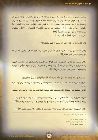 ‫قل مع الكون ال إله اال اهلل‬




  ‫يتكلم وليس له وجه وال يد، وال عين، وأن اهلل ال يرى يوم القيامة، وأنه ليس في‬
                              ‫ُ‬
  ‫السماء، وال فوق عرشه، وأن القرآن كالم اهلل مخلوق، وينكرون صريح القرآن‬
  ‫والسنة، فرد اهلل عليهم، قال تعالى: « الرحمن على العرش استوى» [طه : 5]،‬
               ‫ّ ْ ُ ََ َْ ْ ِ ْ ََ‬   ‫َ‬                                ‫ُ‬
                                                                       ‫ّ‬
                            ‫َ َ ّ َ ُّ ُ َ َ ْ ِ ً‬
                                           ‫َ َ‬
  ‫وقوله - عز وجل - : « وكلم اهلل موسى تكليما» [النساء : 164]، وكقوله‬
                                                                ‫ّ‬
                                                                ‫َ‬      ‫ّ‬
                                                                       ‫َ‬
                                                  ‫ُ ُ ٌ َْ ٍَِ َ ِ َ ٌ‬
                                             ‫سبحانه:» وجوه يومئذ ناضرة (22)‬
                                                                  ‫َِ َ بَ َ ِ َ ٌ‬
                                               ‫إلى ر ِّها ناظرة (23) « [القيامة].‬

                             ‫قال الثوري: من قال القرآن مخلوق فهو كافر([66]).‬

  ‫وقال محمد بن يوسف: من قال إن اهلل ليس على عرشه فهو كافر، ومن زعم أن اهلل‬
                                               ‫لم يكلم موسى فهو كافر([76]).‬

                                        ‫ً‬
  ‫وقال سعيد بن عامر: الجهمية أشر قوال من اليهود والنصارى قد اجتمعت اليهود‬
  ‫والنصارى وأهل األديان أن اهلل (تبارك وتعالى ) على العرش، وقالوا هم(أي الجهمية‬
                                       ‫وأشباههم): ليس على العرش شيء([86]).‬


            ‫وبنفيهم تلك الصفات عن اهلل سبحانه فقد اقترفوا إثمين عظيمين:‬

  ‫األول- بنفيهم صفات اهلل سبحانه فقد خالفوا الحق وكذبوا صريح القرآن وصحيح‬
                                                                          ‫السنة.‬
  ‫الثاني-حينما نفوا صفات اهلل سبحانه فقد عبدوا إلها أشبه ما يكون بالعدم أو الصنم.‬
                                 ‫ً‬

  ‫قال البخاري - رحمه اهلل -:قال بعض أهل العلم: «إن الجهمية هم المشبهة ألنهم شبهوا‬
                                                              ‫َ َ ِّ‬
  ‫ربهم بالصنم واألصم واألبكم الذي ال يسمع وال يبصر وال يتكلم وال يخلق»([96]).‬
                                                                       ‫َ‬

    ‫وقال الجهمية أيضا عن اهلل سبحانه:«وكذلك ال يتكلم وال يبصر نفسه»([07]).‬

                                                         ‫«خلق أفعال العباد» للبخاري (6).‬   ‫66‬


                                                                  ‫المصدر السابق (ص7).‬      ‫76‬
                                                           ‫(2) «خلق أفعال العباد» (20).‬    ‫86‬
                                                                  ‫المصدر السابق (ص13)‬      ‫96‬




‫‪www.knowingallah.com‬‬                   ‫92‬              ‫نسخة مجانية تهدى وال تباع‬
 