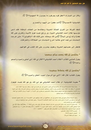 ‫قل مع الكون ال إله اال اهلل‬




                        ‫وقال ابن المبارك:«كل قوم يعرفون ما يعبدون إال الجهمية»([17]).‬

                                              ‫القاديانية االحمدية([27])أشد كفرا من اليهود والنصارى‬
                                                                  ‫ً‬

  ‫تلك الفرقة من الفرق الضالة الخبيثة وعقائدها من العقائد الباطلة، فقد ادعى‬
  ‫مؤسسها غالم أحمد القادياني النبوة، بل ورفع نفسه فوق األنبياء وافترى على اهلل‬
  ‫كذبا وأنه يوحى إليه([37])من اهلل سبحانه، حتى قتله اهلل «بالكوليرا»، حتى خرجت‬
                                                                  ‫ُ َ‬      ‫ً‬
            ‫النجاسات من فمه الذي طالما أخرج النجاسات من الضالالت والخرافات.‬

                  ‫فانظر إلى عقيدتهم الخبيثة وكيف يفترون على اهلل الكذب في أقوالهم.‬


                                                                      ‫* يعتقدون أن اهلل يصحو وينام ويصوم:‬

  ‫يقول المتنبي الكذاب «غالم أحمد القادياني»«قال لي اهلل: إني أصلي وأصوم وأصحو‬
                                                            ‫ّ‬
                                                            ‫َ‬
                                                                 ‫وأنام»([47]).‬


                                                                               ‫*يعتقدون أن اهلل يخطئ ويصيب:‬

                     ‫يقول الكذاب: قال اهلل: «إني مع الرسول أجيب، أخطئ وأصيب»([57]).‬

  ‫* عقيدة القاديانية: أن غالم أحمد القادياني هو ابن اهلل، بل هو اهلل نفسه. فيقول‬
           ‫07 نشأت فرقة القاديانية(المسماة االن باالحمدية) في القرن التاسع عشر في قاديان في الهند، وكان مؤسسها «غالم أحمد‬
   ‫القادياني »، وكان هذا الغالم عميل إنجليزي يشرب الخمر ويتعاطى المخدرات ويعمل بالسحر ويستحل الحرمات، وقد ادعى النبوة‬
    ‫وسب األنبياء وتنقصهم ورفع نفسه فوقهم جميعا، وهؤالء القاديانيون يتركزون في «لندن» و «الهند» وبدأوا االنتشار في البالد‬
                                                                               ‫ً‬                                         ‫ّ‬
                                                                                                                         ‫َ‬
                                                                                 ‫اإلسالمية والعربية، فحسبنا اهلل ونعم الوكيل.‬


   ‫ولهذه الفرقة نشاط واضح في وقتنا الحالي في نشر ضالالتهم من خالل موقعهم على «اإلنترنت» ومن خالل قناتهم الفضائية‬      ‫ٌ‬
           ‫التي تبث إرسالها من «لندن» والتي تستتر تحت اسم «القناة اإلسالمية األحمدية». ولهم جامعة في حيفا تحتضنها اسرائيل 0‬
                                                                                                             ‫فتحذير الناس من شرهم واجب.‬
                                                                                                                         ‫ِّ‬
     ‫ٍّ‬    ‫ِ‬
    ‫17 وقد صدق أنه يوحى إليه، ولكن الذي يوحي إليه هو الشيطان كما قال تعالى فيه و في أمثاله: « وكذٰ ِك جعلنا ِكل ن ِي‬
        ‫َ َ َ ل َ َ َ ْ َ ل ُ ّ َب‬                                                                                          ‫ُ‬
      ‫َإّ ّ َ ِ َ‬                                               ‫َ ْ ٍ ُ ْ ُ َ لَ ْ ِ ُ‬        ‫َ ُ ًّ َ َ ِ َ ْ ِ ْ ِ َ ل ِ ِّ ُ ِ َ ْ ُ ُ ْ ِل‬
    ‫عدوا شياطين اإلنس وا ْجن يوحي بعضهم إ َىٰ بعض زخرف ا ْقول غرورا « [األنعام : 112]، وكما قال تعالى: « وِن الشياطين‬
              ‫َ َ‬                                          ‫ُ ً‬
                                                               ‫َ إ ْ أ َ ْ ت ُ ُ ْ ِّ ُ ْ ل ُ ْ ِ ُ َ‬
                                                                               ‫َ‬                          ‫َ ُ ُ َ ِل أ ْ ل َ ئ ِ ْ ِ ُ َ ِ ل ُ ْ‬
                                          ‫ليوحون إ َىٰ َو ِيا ِهم ليجاد ُوكم ٰ وِن َطع ُموهم إنكم َمشركون « [األنعام : 121].‬
                                                                                                       ‫البشرى (2/97) للغالم القادياني.‬       ‫27‬
                                                                                                                ‫المصدر السابق (2/79).‬        ‫37‬
                                                                                                              ‫أنجام أتم للغالم (ص55).‬        ‫47‬




‫‪www.knowingallah.com‬‬                                                 ‫03‬                           ‫نسخة مجانية تهدى وال تباع‬
 