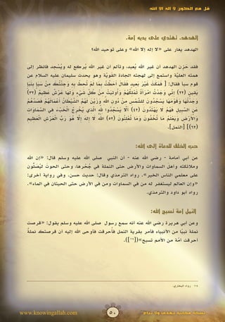 ‫قل مع الكون ال إله اال اهلل‬




                                                        ‫الهدهد. تهتدي على يديه أمة.‬

                                     ‫الهدهد يغار على «ال إله إال اهلل» وعلى توحيد اهلل؟‬

  ‫فقد حزن الهدهد أن غير اهلل يعبد، وتألم أن غير اهلل يركع له ويسجد فانظر إلى‬
                      ‫ُْ‬            ‫ُ‬                          ‫ُ‬                        ‫َِ‬
  ‫همته العلية واستمع إلى لهجته الجادة القوية وهو يحدث سليمان عليه السالم عن‬
                                                  ‫َ ّ‬
                                                  ‫َ‬                                   ‫ّ‬
                                                                                      ‫َ‬
  ‫َ َ َ َ َ ْ َ َ ِ ٍ َ َ َ أ َ ْ ُ ب َ َ ْ ت ِ ْ ِ ِ َ ِ ْت َ ِ ْ َ ٍَ ِ َ ٍَ‬
  ‫قوم سبأ فقال: [ فمكث غير بعيد فقال َحطت ِما لم ُحط به وجئ ُك من سبإ بنبإ‬
           ‫ِ ّ َ َ ْ ُ ْ َ َ ً َ ْ ِ ُ ُ ْ َ ُ ِ َ ْ ِ ْ ُ ِّ َ ْ ٍ َ َ َ َ ْ ٌ َ ِ ٌ‬
  ‫يقين (22) إني وجدت امرأة تملكهم وأوتيت من كل شيء ولها عرش عظيم (23)‬             ‫ِ‬        ‫َِ ٍ‬
   ‫َ َ ْ ت َ َ َ ْ َ َ َ ْ ُ ُ َ ِ ّ ْ ِ ِ ْ ُ ِ ِّ َ َ ّ َ َ ُ ُ ّ ْ َ ُ أ ْ َ َ ُ ْ َ َ ّ ُ ْ‬
        ‫َ‬                      ‫َ‬          ‫َ‬     ‫َ‬
  ‫وجد ُها وقومها يسجدون للشمس من دون اهلل وزين لهم الشيطان َعمالهم فصدهم‬
                                                                 ‫َ‬
   ‫َّ َ ِ‬         ‫أّ َ ْ ُ ُ ِ ّ ِ ّ ِ ُ ْ ِ ُ ْ َ ْ َ ِ‬
                                         ‫َ َ‬                         ‫َ ِ ّب ِ َُ ْ َ ََُْ َ‬
  ‫عن الس ِيل فهم ال يهتدون (24) َال يسجدوا هلل الذي يخرج الخبء في السماوات‬
            ‫َ‬                                            ‫َ‬                              ‫َ‬
   ‫ّ ُ َ إ َ إّ ُ َ َ ّ ْ َ ْ ِ ْ َ ِ ِ‬       ‫َ‬       ‫َ ْ َ ْ ِ َ َ ْ َ ُ َ ت ْ ُ َ َ َ ت ْ ِن َ‬
  ‫واألرض ويعلم ما ُخفون وما ُعل ُون (25) اهلل ال ِله ِال هو رب العرش العظيم‬
                        ‫ُ‬        ‫َ‬
                                                                               ‫(26)] [النمل].‬


                                                             ‫حب الخلق للدعاة إلى اهلل:‬

  ‫عن أبي أمامة - رضي اهلل عنه - أن النبي صلى اهلل عليه وسلم قال: «إن اهلل‬
  ‫ومالئكته وأهل السماوات واألرض حتى النملة في جحرها، وحتى الحوت ليص ٌّون‬
      ‫َ َُل‬                ‫ُ ْ‬                                ‫َ‬
  ‫على معلمي الناس الخير». رواه الترمذي وقال: حديث حسن. وفي رواية أخرى:‬
  ‫«وإن العالم ليستغفر له من في السماوات ومن في األرض حتى الحيتان في الماء».‬
                                                     ‫رواه أبو داود والترمذي.‬


                                                                     ‫النمل أمة تسبح اهلل:‬

  ‫وعن أبي هريرة رضي اهلل عنه أنه سمع رسول صلى اهلل عليه وسلم يقول: «قرصت‬
  ‫ٌ‬                                 ‫ُ‬
  ‫نملة نبيا من األنبياء فأمر بقرية النمل فأحرقت فأوحى اهلل إليه أن قرصتك نملة‬
                                                                     ‫ً‬
                                         ‫أحرقت أمة من األمم تسبح»([ ]).‬
                                             ‫411‬
                                                                   ‫ّ‬
                                                                   ‫َ‬




                                                                                 ‫411 رواه البخاري.‬




‫‪www.knowingallah.com‬‬                           ‫05‬                ‫نسخة مجانية تهدى وال تباع‬
 