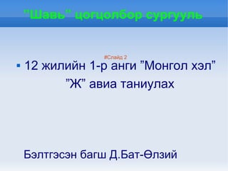 ”Шавь” цогцолбор сургууль


                 #Слайд 2
   12 жилийн 1-р анги ”Монгол хэл”
          ”Ж” авиа таниулах




    Бэлтгэсэн багш Д.Бат-Өлзий
 