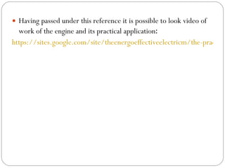 Having passed under this reference it is possible to look video of work of the engine and its practical application : https://sites.google.com/site/theenergoeffectiveelectricm/the-practical-importance 