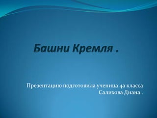 Башни Кремля . Презентацию подготовила ученица 4а класса Салихова Диана .  