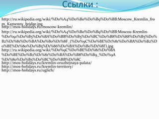 Ссылки :http://ru.wikipedia.org/wiki/%D0%A4%D0%B0%D0%B9%D0%BB:Moscow_Kremlin_from_Kamenny_bridge.jpghttp://mos-holidays.ru/moscow-kremlin/http://ru.wikipedia.org/wiki/%D0%A4%D0%B0%D0%B9%D0%BB:Moscou-Kremlin-%D0%91%D0%B5%D0%BA%D0%BB%D0%B5%D0%BC%D0%B8%D1%88%D0%B5%D0%B2%D1%81%D0%BA%D0%B0%D1%8F_(%D0%9C%D0%BE%D1%81%D0%BA%D0%B2%D0%BE%D1%80%D0%B5%D1%86%D0%BA%D0%B0%D1%8F).jpghttp://ru.wikipedia.org/wiki/%D0%9C%D0%BE%D1%81%D0%BA%D0%BE%D0%B2%D1%81%D0%BA%D0%B8%D0%B9_%D0%9A%D1%80%D0%B5%D0%BC%D0%BB%D1%8Chttp://mos-holidays.ru/kremlin-oruzhejnaya-palata/http://mos-holidays.ru/kremlin-territory/http://mos-holidays.ru/uglich/