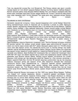 Гэвч гоц авьяастай хvvхэд бvр тvvх болдоггvй. Том Блинд хэмээх хар арьст хvугийн
талаар зарим нэг толь бичигт дурдсан байдаг. Боолын гэр бvлд төрсен тэрбээр Америкт
болсон иргэний дайны vеэр амьдарч байсан бөгөөд Том, зvvн баруун гараараа хоёр өөр
янзын аяыг төгөлдөр хуур дээр тоглож чаддаг байсан аж. Vvгээр ч зогсохгvй хоёр янзын
аяыг хоёр гараараа зэрэг тоглож байхдаа Том гурав дахь аяыг амандаа аялдаг байсан
гэнэ.          Энэ             бол            ер           бусын             vзэгдэл.

Гоц авъяас нь гэнэт vгvй болжээ
Хөгжмийн авьяастай хvvхдvvд, тооны авьяастнуудаасаа илvv азтай байдаг бололтой.
Залуу математикчдын ихэнх яг гялалзах цаг нь ирэхээр л унтрах нь элбэг. Францын
алдарт физикч, математикч Ампер багадаа мөн л гоц авьяастай хvvхэд байжээ. Тэрбээр
зөвхөн тооны салбарт ч биш ерөнхий мэдлэгийн тvвшин онцгой өндер хvvхэд байсан
гэнэ. Vеийнхэн нь тоглож байхад жаал хvv толь бичиг унших дуртай байсан бөгөөд олон
жилийн      дараа     ч    уншсан      зvйлээ    тод     санадаг     нэгэн    байжээ.
Гэхдээ     бvх    бяцхан     суутнуудын     хувь    заяа     тvvнтэй     адил    биш.
Дээр дурдсан Зера Колберн л гэхэд арав хvрээд гоц авьяасаа алдсан юм. Сургуулийн
босго ч алхаагvй зургаан настайдаа энэ хvv олны өмнө тоо бодож шуугиулдаг байжээ.
Математикийн ямар ч хэцvv бодлого бодоход тvvнд дээд тал нь арван секунд л
шаардлагатай                                байсан                               гэнэ.
Зера Колберныг сорьсон бодлогоос сонирхьё л доо. "Бостон Конкорд хотуудын хооронд
65 милийн зайтай. Нэг алхмыг хvний хөлийг гурван удаа нийлvvлсэнтэй тэнцэнэ гэж
vзвэл энэ хvртэл хэдэн алхам хийх бэ?" арван секундын дараа жаал хvv 114,400 алхам
гэсэн vнэн зөв хариулт өгчээ. Гоц авьяастай хvvгээ эцэг нь Англид авчирч тэр vеийн
хамгийн нэртэй математикчдаар шалгуулсан байна. Бяцхан суутан маань бvх асуултад
зөв хариулт өгсөн төдийгvй тvvний хариултыг тэмдэглэж байсан бичээч, хvvг арай удаан
хэлэхийг хvсч байжээ. Зера Колбернтой тохиолдсон бас нэг гайхалтай тохиолдол гэвэл
4294 967 297 гэдэг тоо зөвхөн өөртөө юм уу эсвэл нэгд хуваагдана гздгийг тэрбээр нvд
ирмэхийн зуур баталж чадсан байна. Насанд хvрсэн ердийн сэтгэхvйтэй хvн vvнийг
бодохын тулд нэлээд цат зав зарцуулах хэрэгтэй. Зарим нь ч бvр хэчнээн хичээгээд ч
бодож чадахгvй байх биз. Хvvгээс 48 жилийг минутад шилжvvлвэл хэд вө гэж асуухад
хоёрхон секундын дотор зөв хариулт өгчээ. Зөв хариултыг өгөхдөө бvр секундэд
шилжvvлж хэлсэн гэдэг. Харамсалтай нь , Европын хамгийн шилдэг эрдэмтдийн
шалгалтыг наймхан настайдаа давж гарсан тэрбээр хоёр жилийн дараа энэ гоц
авьяасаа алдсан юм. Том болсон хойноо Зера Колберн цээжээр биш юм аа гэхэд
цаасан дээр бичиж байгаад ч болов vржих, хуваах vйлдэл хийхэд хvндрэлтэй болсон
гэдэг.
Английн алдартай бяцхан суутнуудын нэг бол 1805 онд төрсен Жорж Биддер. Тэрбээр
"тоо боддог хvv" нэрээр адаршсан. Бичиж ч сураагvй дөрвөн настайдаа тvvний
математикийн онцгой авьяас тодорчээ. Хvмvvс ямар ч тоог боддог авьяасыг нь гайхаж
эхлэхэд эцэг нь хvvгээ аван аялалд гарлаа. "Минутад 120 дусал дусна гэвэл нэг куб
метр багтаамжтай сав хэдэн минутад дvvрэх вэ" гэсэн бодлогыг дөрвөн настай хvv
хоёрхон     минутын     дотор     зөв     бодож    байсан      гээд    төсөөл     дөө.
Зера Колберноос ялгаатай нь Жорж Биддер том болсон хойноо авьяасаа гээгээгvй
бөгөөд       Английн       нэртэй       инженерvvдийн       нэг      болсон       юм.
Тvухэнд гоц авьяастай хvухдуvдийн тухай нэлээдгvй зуйл тэмдэглэн vлдсэн байдаг.
Жишээ нь, XXI зуунд Мексикт төрсен Мигель Мантилья хоёр настайдаа "Хэрвээ
хоёрдугаар сарын дөрвөнд баасан гараг таарсан гэвэл энэ хэдэн он байсан вэ?" гэдэг
асуултад            хуртэл            хариулжчаддаг             байсан           гэнэ.
 