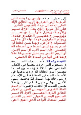 ‫الثابتة في الكتاب‬                   ‫المختصر في التعرف على أسماء ا الحسنى‬
                                       ‫- 16 -‬
                                                      ‫المقدس دراسة مقارنة‬


‫إلى سـبل السـلم، وليـس ربـا بخصـائص‬
‫الربوب ية ال تي انفرد ب ها الرب الخالق الله‬
       ‫العلي ال م ُ ت َ ع َالي ج ِ د ّا، ا ل ْ ق ُ د ّوس ا ل ْ ق َا د ِ ر ُ‬
  ‫ع َ ل َى ك ُ ل ّ ش َ ي ْ ء ٍ، الذي ي ُ غ َ ي ّ ر ُ ا ل َو ْ ق َاتـــــ ـ َ‬
‫و َا ل َز ْ م ِ ن َ ة َ، و ي َ ع ْ ز ِ ل ُ م ُ ل ُو ك ً ــــا، و َ ي ُ ن َص ـــ ـ ّ ب ُ‬
               ‫ـ‬                     ‫ـ‬
‫م ُ ل ُو ك ً ـــــا، و ي ُ ع ْ ط ِ ـــــي ا ل ْ ح ُ ك َ م َا ء َ ح ِ ك ْ م َ ة ً،‬
‫و َ ي ُ ع َ ل ّ م ُ ا ل ْ ع َا ر ِ ف ِي ن َ ف َ ه ْم ًا، و ل َه ك ُ ل ّ م َا ف ِي‬
   ‫ال س ّ م َوات و َا ل َر ْ ض ِ، وبهذا ي تبين قط عا أن‬
‫اسـم يسـوع ليـس اسـما مـن أسـماء ا‬
‫الحسـنى، وأن اسـم الب، أو اسـم البـن،‬
‫أو الروح القدس يس ـتحيل تفس ـيرها عقل‬
                            ‫ـ‬               ‫ـ‬
          ‫ونقل على أنها من أسماء ا الحسنى.‬
‫النتيجة رقم )7(: الســــــماء التســــــعة‬
‫والتسـعون التـي وردت بنصـها فـي الكتاب‬
‫المقدس، منهــا ثلثــة وخمســون اســما‬
‫تتض من ا سم الجللة ا وردت بن صها في‬
‫السـماء الحسـنى المطلقـة فـي السـلم‬
‫والت ـي جاء به ـا رس ـول ا محم ـد الن ـبي‬
          ‫ـ‬             ‫ـ‬                   ‫ـ‬        ‫ـ‬                        ‫ـ‬
‫المـي ا ، وهـي دليـل قاطـع على نبوتـه ل‬
‫يقبــل الشــك أو الجدل، وهــي: الرحيــم‬
‫الملك القدوس المهيم ــن العزي ــز الجبار‬
                          ‫ـ‬              ‫ـ‬
‫الخالق البارئ المص ــــور الول الخ ــــر‬
             ‫ـ‬                             ‫ـ‬
‫الســميع البصــير المولى النصــير القديــر‬
‫ال كبير المتعال الوا حد ال حق القوي ال حي‬
 