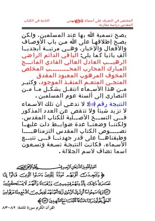 ‫الثابتة في الكتاب‬   ‫المختصر في التعرف على أسماء ا الحسنى‬
                      ‫- 36 -‬
                                     ‫المقدس دراسة مقارنة‬


‫ي صح ت سمية ا ب ها ع ند الم سلمين، ول كن‬
‫يصـح إطلقهـا على ا مـن باب الوصـاف‬
‫والفعال والخبار، وهــي مرتبــة أبجديــا‬
‫ألف بائ يا ك ما يلي: البا قي الدائم الرا ضي‬
‫الرهيـــب العادل العالي الفادي المانـــح‬
‫المبارك المحارب المحـــــــــب المخلص‬
        ‫المخوف المرهوب المعبود المغدق‬
‫المنجـي المنعـم المنقـذ الموجود ، وكثيـر‬
‫م ـن هذا الس ـماء انتق ـل بشك ـل م ـا م ـن‬
   ‫ـ ـ‬       ‫ـ‬       ‫ـ‬      ‫ـ‬            ‫ـ‬
       ‫النصارى إلى ألسنة عوم المسلمين .‬
‫النتيجة رقم )01(: ل ندعـي أن تلك السـماء‬
‫ل تز يد شيئا ول تن قص عن العدد المذكور‬
‫ف ـــي النس ـــخ الص ـــلية للكتاب المقدس،‬
‫ولكننــا وضعنــا عدة ضوابــط دلت عليهــا‬
‫نصـــــوص الكتاب المقدس التزمناهـــــا‬
‫وطبقناه ــا على قدر جهدن ــا ف ــي تتب ــع‬
    ‫ـ‬      ‫ـ‬    ‫ـ‬                ‫ـ‬
‫السـماء، فكانـت النتيجـة تسـعة وتسـعون‬
                 ‫اسما تضاف لسم الجللة .‬
 