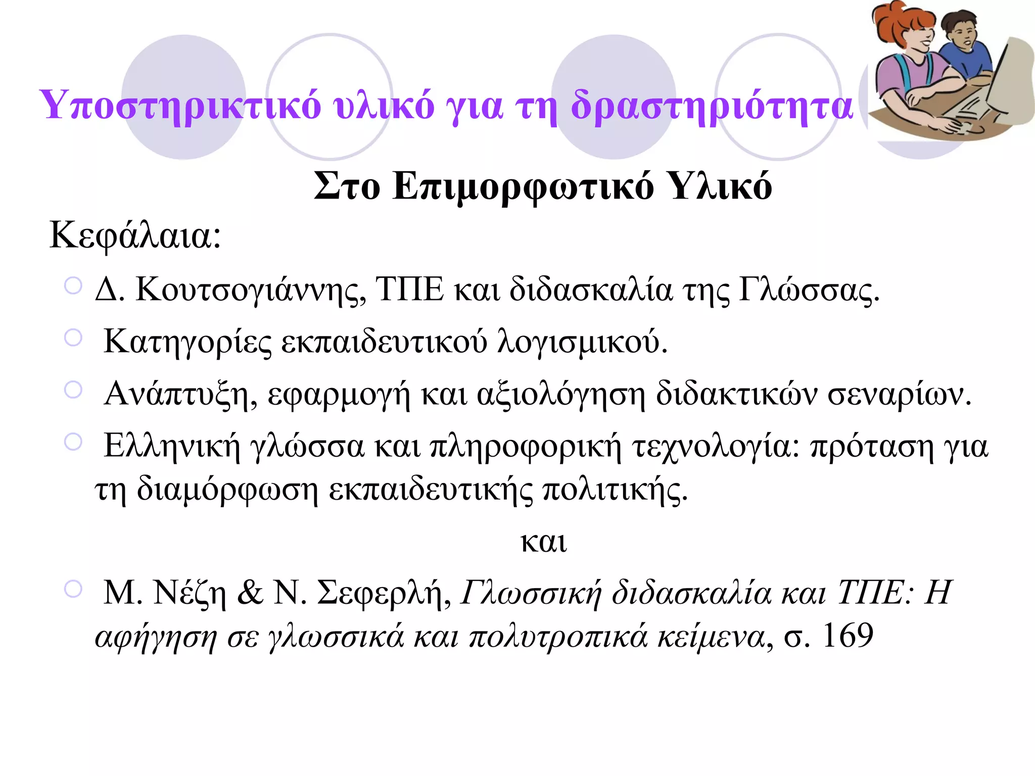 Υποστηρικτικό υλικό για τη δραστηριότητα Στο Επιμορφωτικό Υλικό Κεφάλαια: Δ. Κουτσογιάννης,   ΤΠΕ και διδασκαλία της Γλώσσας. Κατηγορίες εκπαιδευτικού λογισμικού. Ανάπτυξη, εφαρμογή και αξιολόγηση διδακτικών σεναρίων. Ελληνική γλώσσα και πληροφορική τεχνολογία: πρόταση για τη διαμόρφωση εκπαιδευτικής πολιτικής. και Μ. Νέζη & Ν. Σεφερλή,  Γλωσσική διδασκαλία και ΤΠΕ: Η αφήγηση σε γλωσσικά και πολυτροπικά κείμενα , σ. 169 
