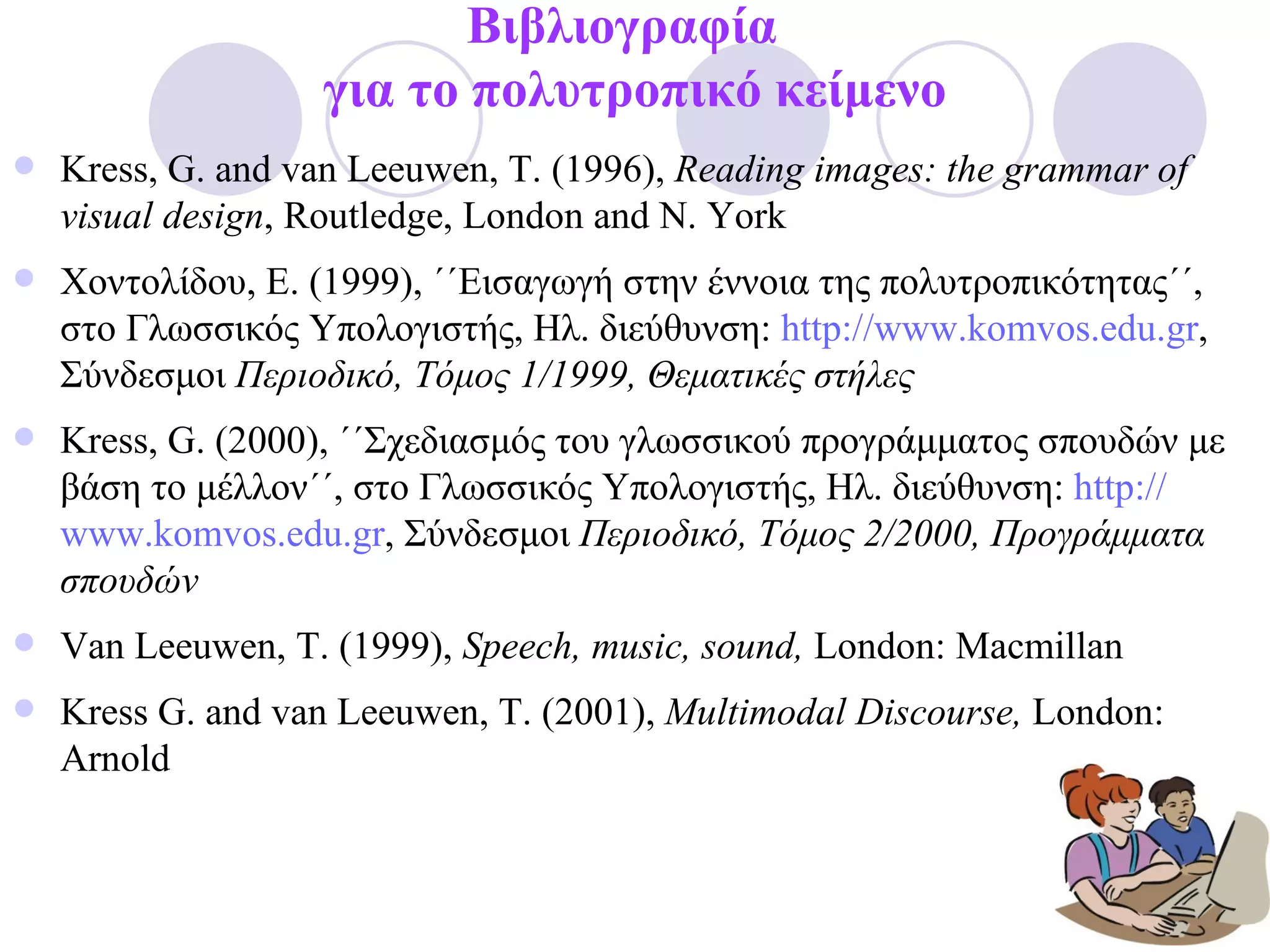 Βιβλιογραφία  για το πολυτροπικό κείμενο Kress ,  G. and van Leeuwen, T. (1 996 ),   Reading images: the grammar of visual design , Routledge, London and N. York Χοντολίδου, Ε. (1999), ΄΄Εισαγωγή στην έννοια της πολυτροπικότητας΄΄, στο Γλωσσικός Υπολογιστής, Ηλ. διεύθυνση:  http:// www.komvos.edu.gr , Σύνδεσμοι  Περιοδικό, Τόμος 1/1999, Θεματικές στήλες   Kress ,  G . (2000), ΄΄Σχεδιασμός του γλωσσικού προγράμματος σπουδών με βάση το μέλλον΄΄, στο Γλωσσικός Υπολογιστής, Ηλ. διεύθυνση:  http:// www.komvos.edu.gr , Σύνδεσμοι  Περιοδικό, Τόμος 2/2000, Προγράμματα σπουδών   Van Leeuwen, T. (1999),  Speech, music, sound,  London: Macmillan Kress G. and van Leeuwen, T. (2001),  Multimodal Discourse,  London: Arnold 