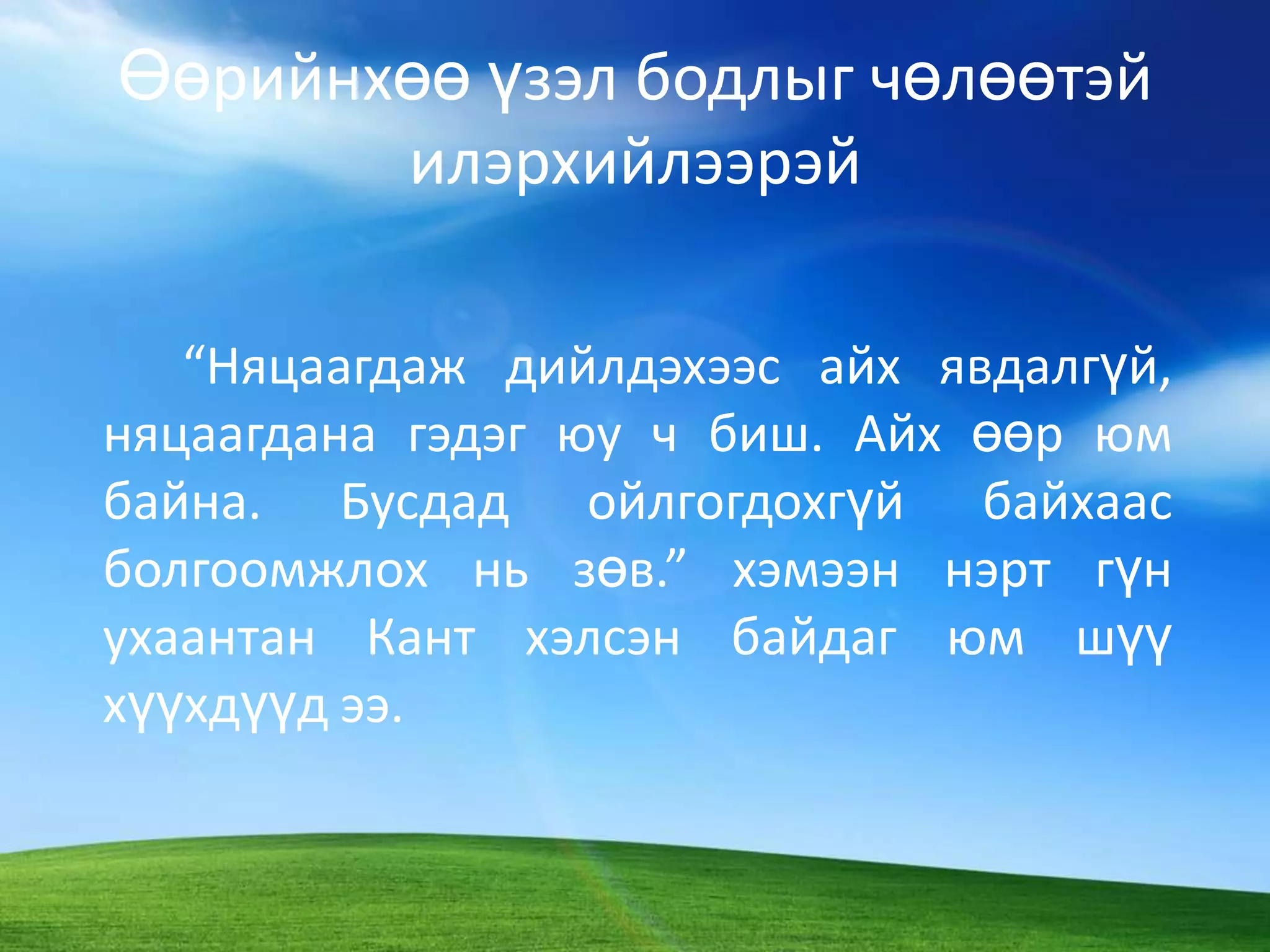 Өөрийнхөө үзэл бодлыг чөлөөтэй илэрхийлээрэй 		“Няцаагдаж дийлдэхээс айх явдалгүй, няцаагдана гэдэг юу ч биш. Айх өөр юм байна. Бусдад ойлгогдохгүй байхаас болгоомжлох нь зөв.” хэмээн нэрт гүн ухаантан Кант хэлсэн байдаг юм шүү хүүхдүүд ээ. 