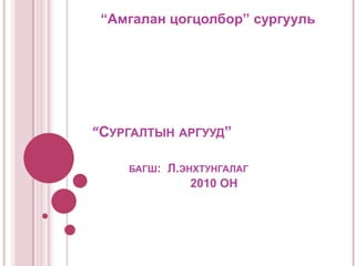 Сурагчийн сурах аргад:1. Сурах хөдөлмөрөө зохион байгуулах арга: энэ арга нь олон төрлийн үйлээс бүтэх бөгөөд гол гэсэн зарим үйл болсурагч ангидаа: хичээл эхлэхийн өмнө ширээн дээр хичээлийн хэрэглэгдэхүүнээ эмх цэгцтэй бэлдэх, ном, дэвтрээ цэвэрч хямбай гамтай хэрэглэх-       