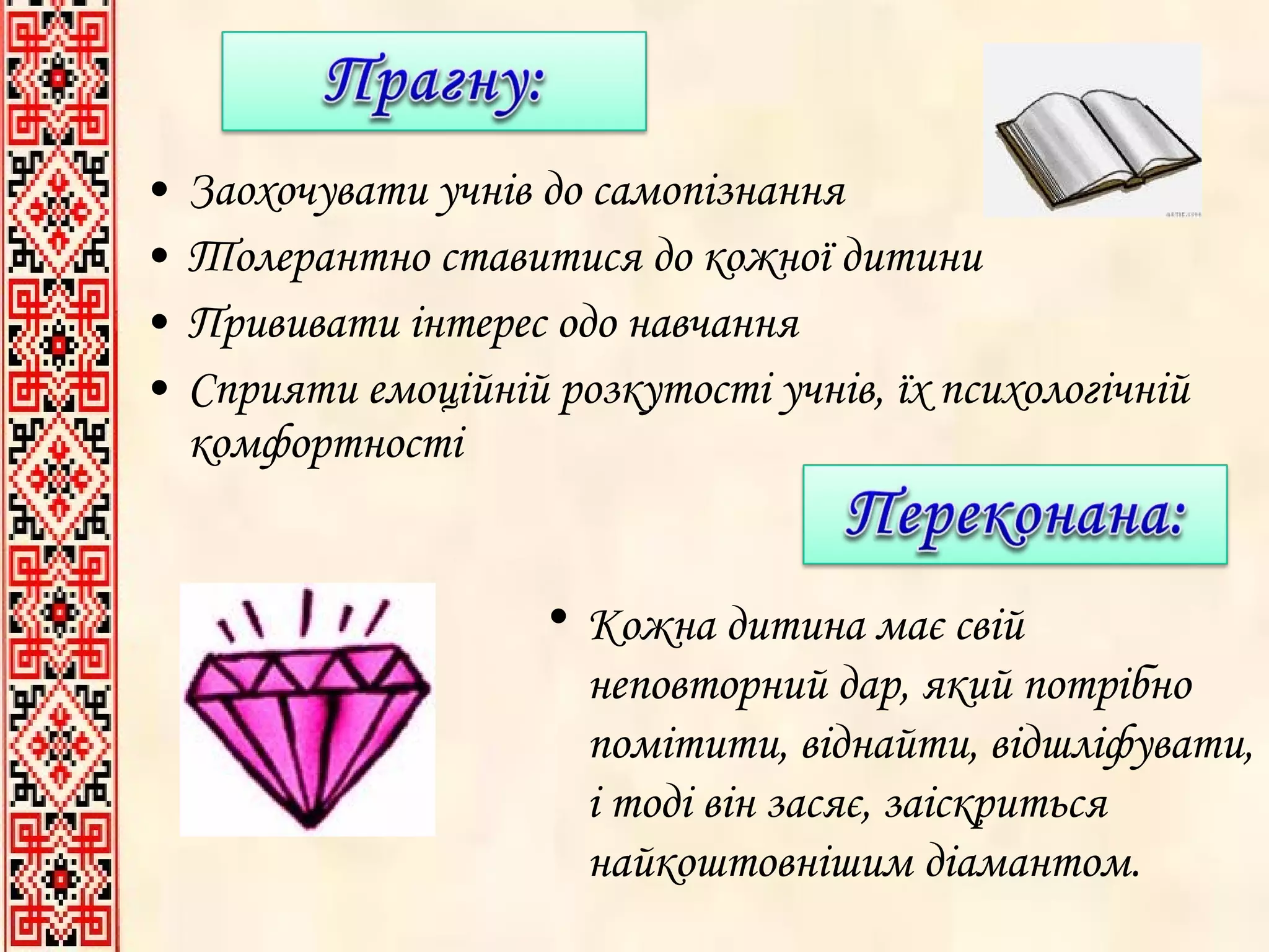 Заохочувати учнів до самопізнання Толерантно ставитися до кожної дитини Прививати інтерес одо навчання Сприяти емоційній розкутості учнів, їх психологічній комфортності Кожна дитина має свій неповторний дар, який потрібно помітити, віднайти, відшліфувати, і тоді він засяє, заіскриться найкоштовнішим діамантом.  
