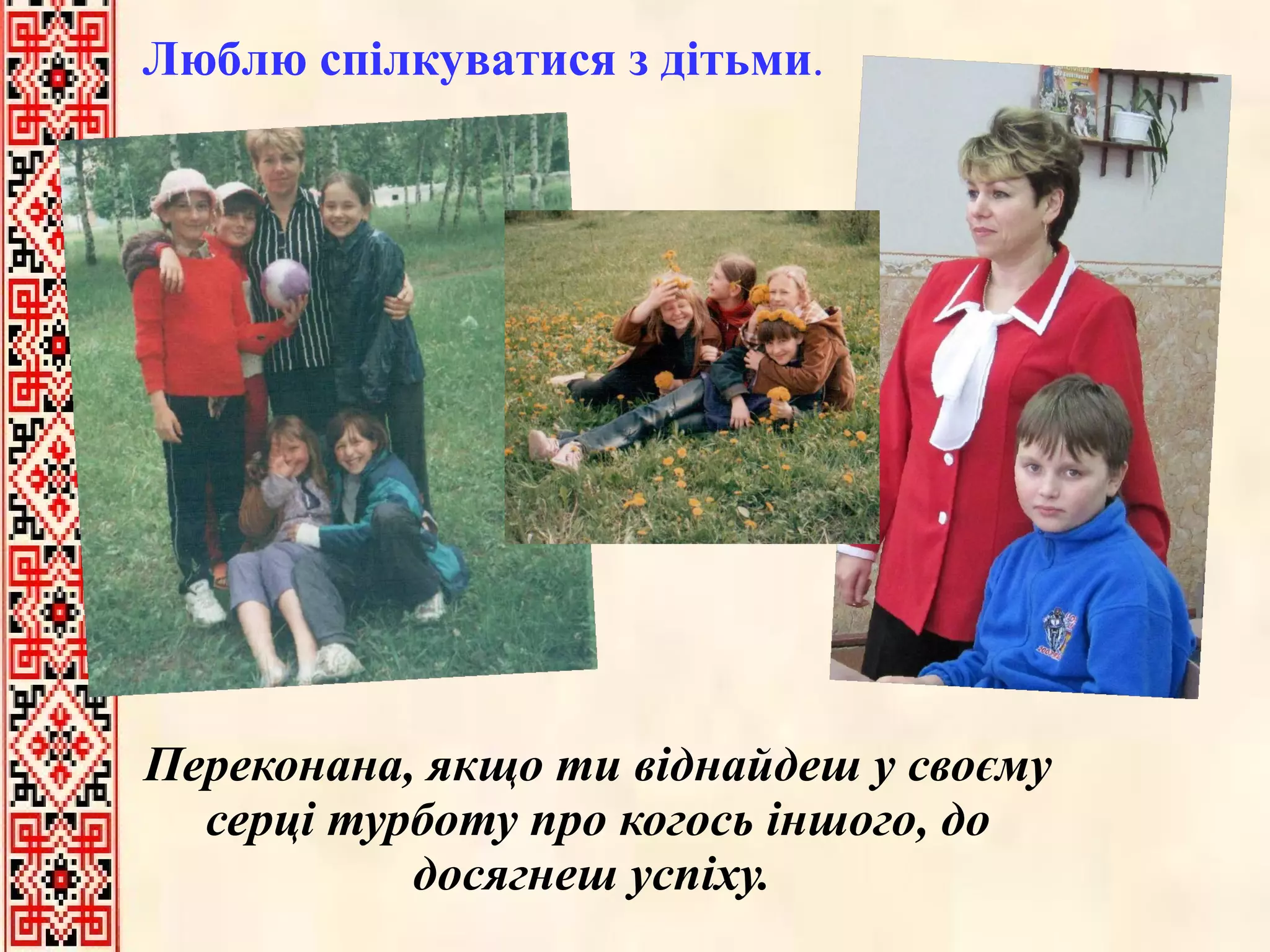 Переконана, якщо ти віднайдеш у своєму серці турботу про когось іншого, до досягнеш успіху.  Люблю спілкуватися з дітьми .  