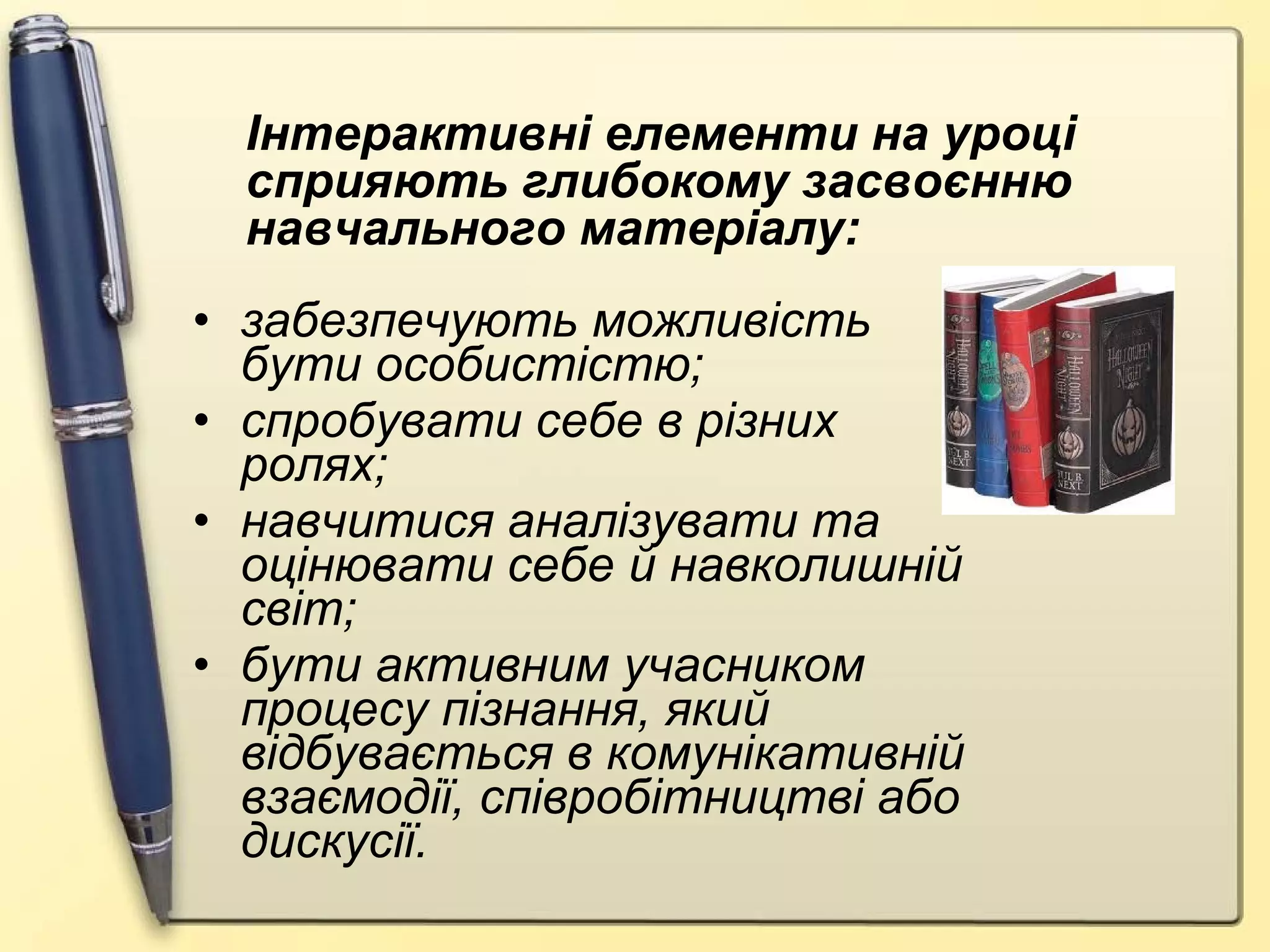 забезпечують можливість бути особистістю; спробувати себе в різних ролях; навчитися аналізувати та оцінювати себе й навколишній світ; бути активним учасником процесу пізнання, який відбувається в комунікативній взаємодії, співробітництві або дискусії.  Інтерактивні елементи на уроці сприяють глибокому засвоєнню навчального матеріалу: 