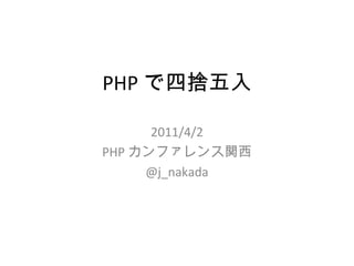 PHP で四捨五入 2011/4/2 PHP カンファレンス関西 @j_nakada 